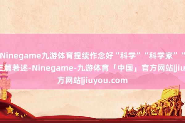 Ninegame九游体育捏续作念好“科学”“科学家”“科学城”三篇著述-Ninegame-九游体育「中国」官方网站|jiuyou.com