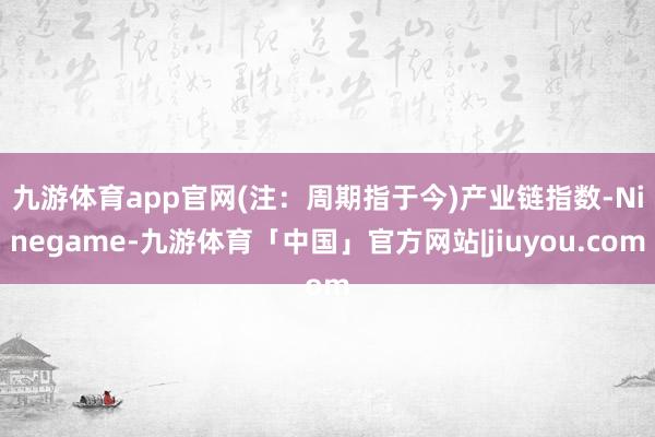 九游体育app官网(注：周期指于今)　　产业链指数-Ninegame-九游体育「中国」官方网站|jiuyou.com