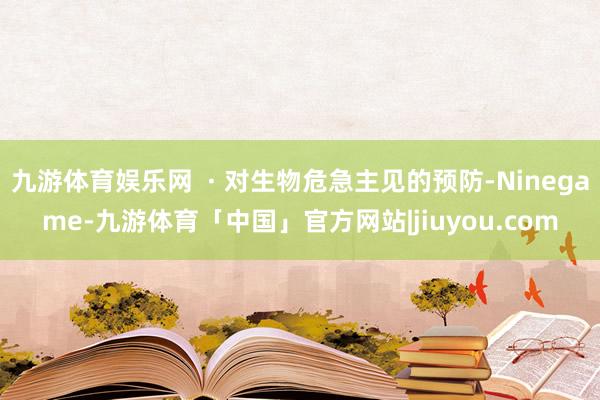 九游体育娱乐网  · 对生物危急主见的预防-Ninegame-九游体育「中国」官方网站|jiuyou.com
