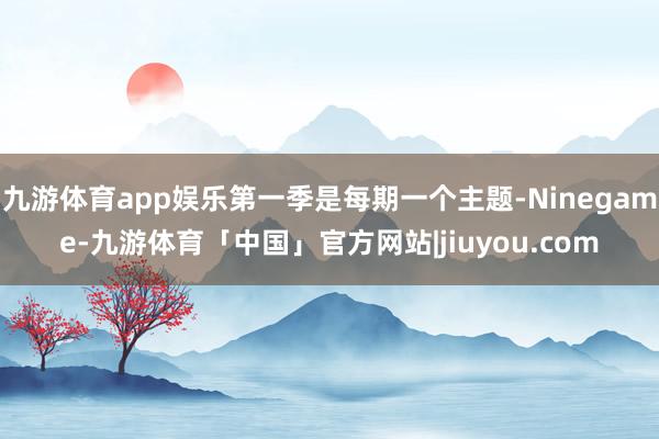 九游体育app娱乐第一季是每期一个主题-Ninegame-九游体育「中国」官方网站|jiuyou.com