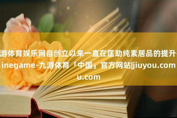九游体育娱乐网自创立以来一直在匡助纯素居品的提升-Ninegame-九游体育「中国」官方网站|jiuyou.com