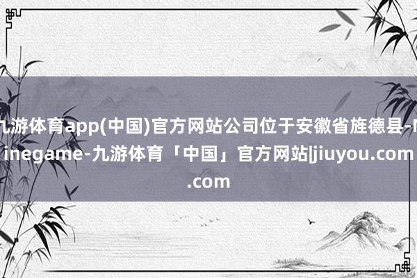 九游体育app(中国)官方网站公司位于安徽省旌德县-Ninegame-九游体育「中国」官方网站|jiuyou.com