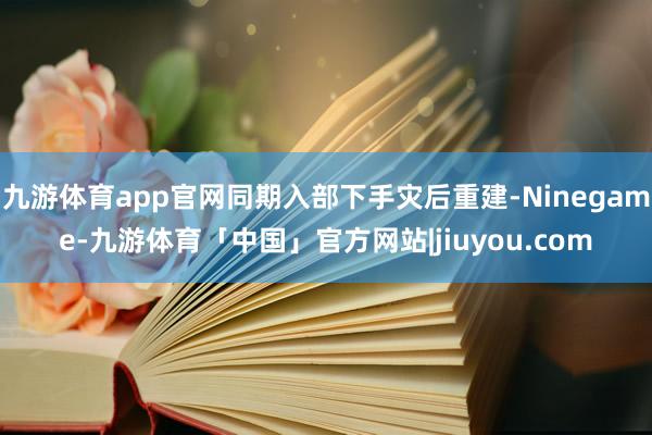 九游体育app官网同期入部下手灾后重建-Ninegame-九游体育「中国」官方网站|jiuyou.com