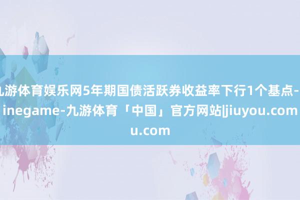九游体育娱乐网5年期国债活跃券收益率下行1个基点-Ninegame-九游体育「中国」官方网站|jiuyou.com