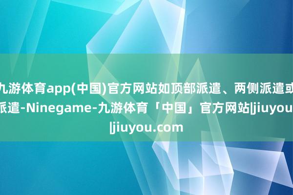 九游体育app(中国)官方网站如顶部派遣、两侧派遣或混杂派遣-Ninegame-九游体育「中国」官方网站|jiuyou.com