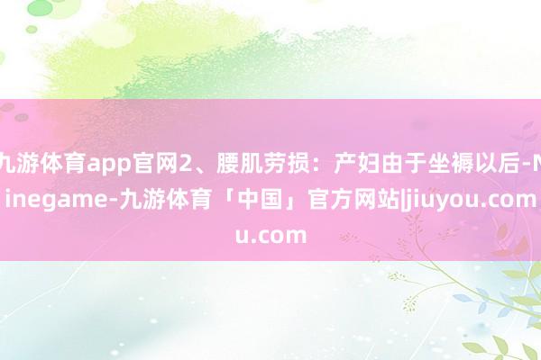 九游体育app官网2、腰肌劳损：产妇由于坐褥以后-Ninegame-九游体育「中国」官方网站|jiuyou.com