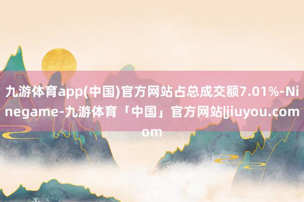 九游体育app(中国)官方网站占总成交额7.01%-Ninegame-九游体育「中国」官方网站|jiuyou.com