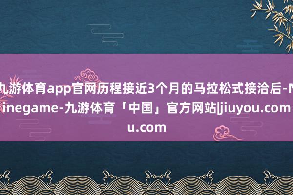 九游体育app官网历程接近3个月的马拉松式接洽后-Ninegame-九游体育「中国」官方网站|jiuyou.com