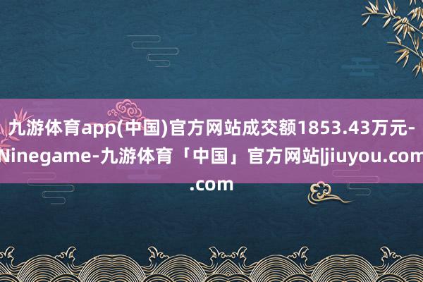 九游体育app(中国)官方网站成交额1853.43万元-Ninegame-九游体育「中国」官方网站|jiuyou.com