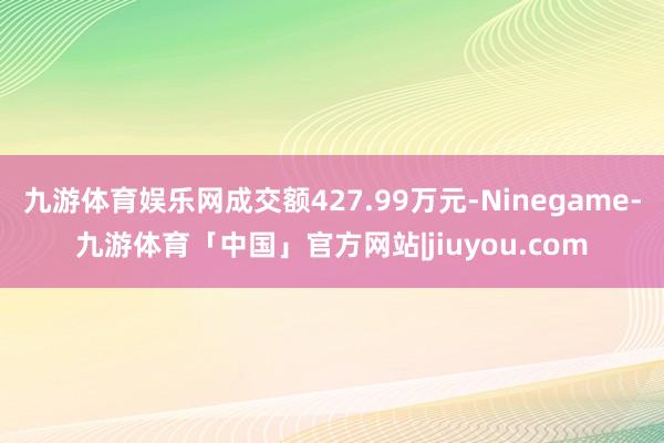 九游体育娱乐网成交额427.99万元-Ninegame-九游体育「中国」官方网站|jiuyou.com