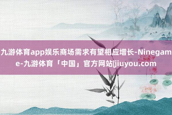 九游体育app娱乐商场需求有望相应增长-Ninegame-九游体育「中国」官方网站|jiuyou.com