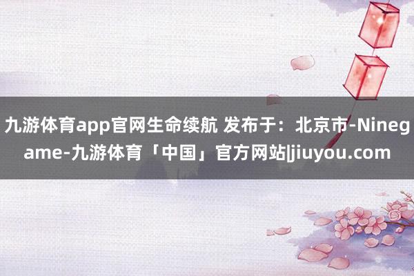 九游体育app官网生命续航 发布于：北京市-Ninegame-九游体育「中国」官方网站|jiuyou.com
