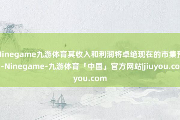 Ninegame九游体育其收入和利润将卓绝现在的市集预期-Ninegame-九游体育「中国」官方网站|jiuyou.com