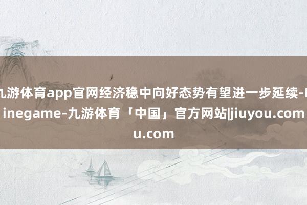 九游体育app官网经济稳中向好态势有望进一步延续-Ninegame-九游体育「中国」官方网站|jiuyou.com