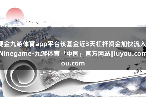 现金九游体育app平台该基金近3天杠杆资金加快流入-Ninegame-九游体育「中国」官方网站|jiuyou.com