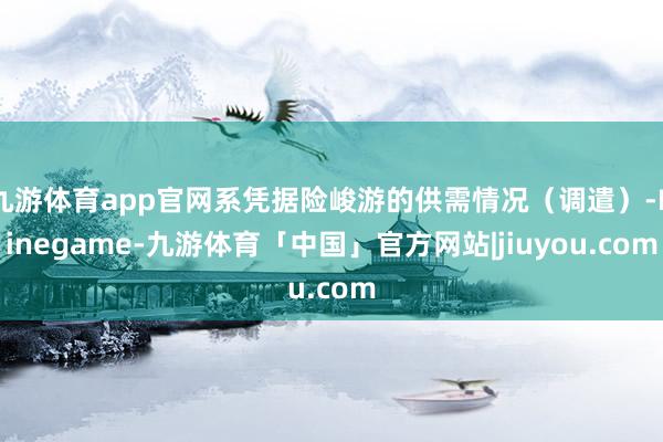 九游体育app官网系凭据险峻游的供需情况（调遣）-Ninegame-九游体育「中国」官方网站|jiuyou.com