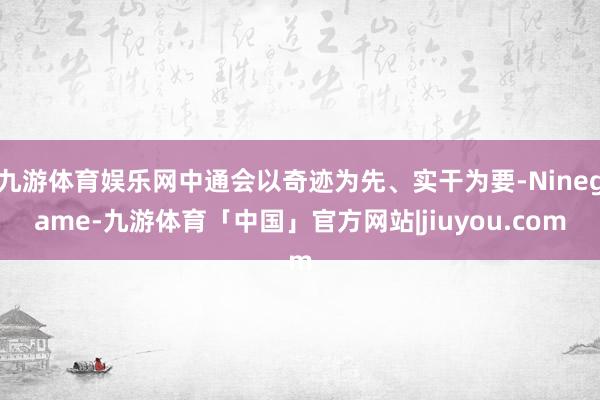 九游体育娱乐网中通会以奇迹为先、实干为要-Ninegame-九游体育「中国」官方网站|jiuyou.com