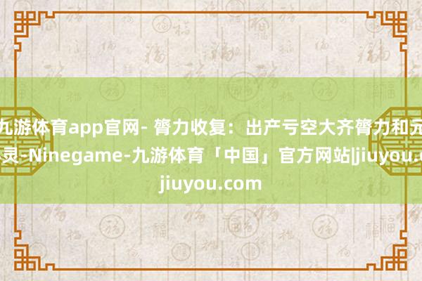 九游体育app官网- 膂力收复：出产亏空大齐膂力和元气心灵-Ninegame-九游体育「中国」官方网站|jiuyou.com