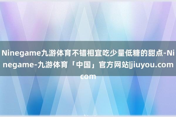 Ninegame九游体育不错相宜吃少量低糖的甜点-Ninegame-九游体育「中国」官方网站|jiuyou.com