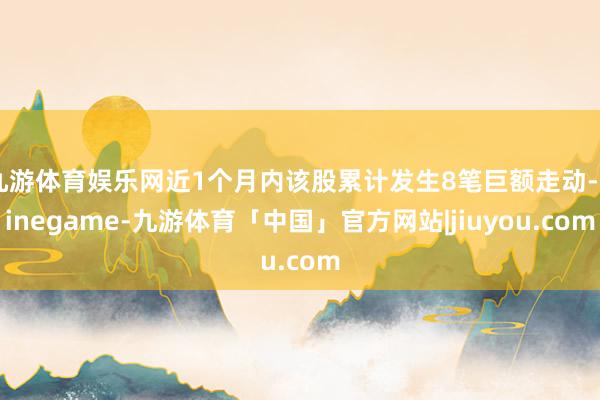 九游体育娱乐网近1个月内该股累计发生8笔巨额走动-Ninegame-九游体育「中国」官方网站|jiuyou.com