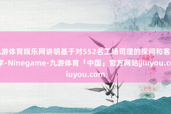 九游体育娱乐网讲明基于对552名工场司理的探问和客户教学-Ninegame-九游体育「中国」官方网站|jiuyou.com
