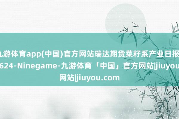 九游体育app(中国)官方网站瑞达期货菜籽系产业日报20250624-Ninegame-九游体育「中国」官方网站|jiuyou.com