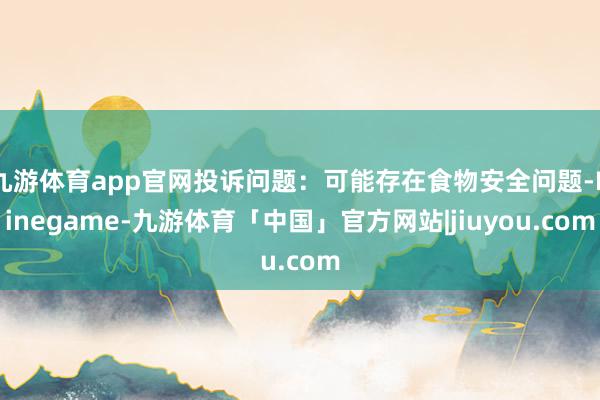 九游体育app官网投诉问题：可能存在食物安全问题-Ninegame-九游体育「中国」官方网站|jiuyou.com