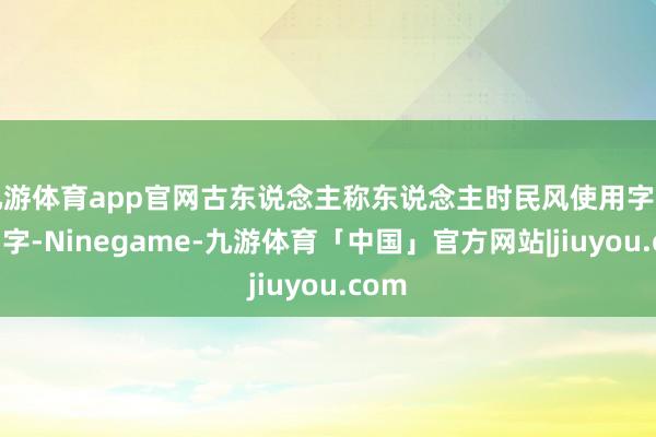 九游体育app官网古东说念主称东说念主时民风使用字而非名字-Ninegame-九游体育「中国」官方网站|jiuyou.com