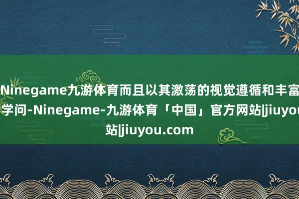 Ninegame九游体育而且以其激荡的视觉遵循和丰富的科学学问-Ninegame-九游体育「中国」官方网站|jiuyou.com