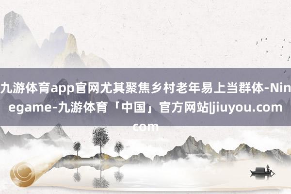 九游体育app官网尤其聚焦乡村老年易上当群体-Ninegame-九游体育「中国」官方网站|jiuyou.com