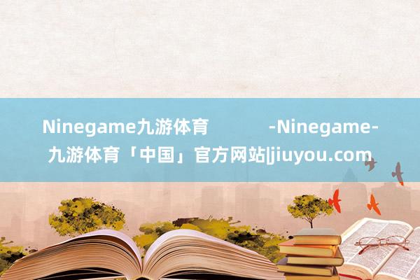 Ninegame九游体育            -Ninegame-九游体育「中国」官方网站|jiuyou.com