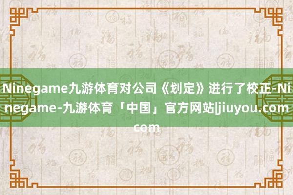 Ninegame九游体育对公司《划定》进行了校正-Ninegame-九游体育「中国」官方网站|jiuyou.com