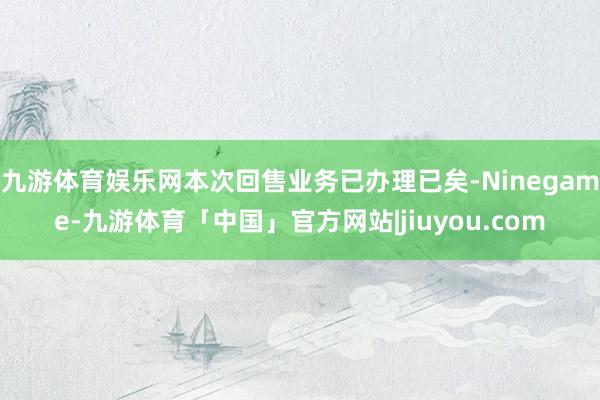 九游体育娱乐网本次回售业务已办理已矣-Ninegame-九游体育「中国」官方网站|jiuyou.com