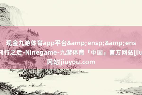 现金九游体育app平台&ensp;&ensp;在本次刊行之后-Ninegame-九游体育「中国」官方网站|jiuyou.com