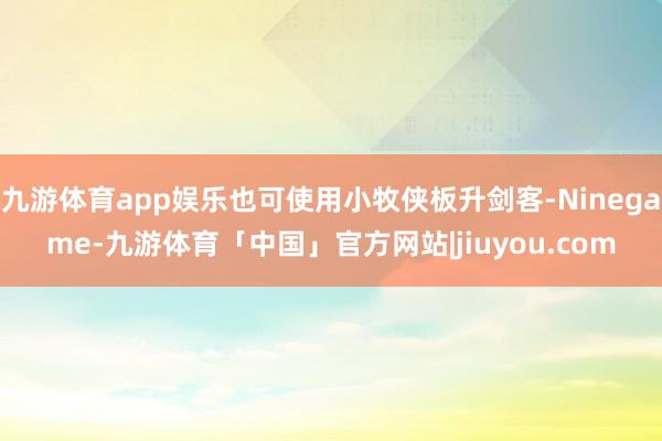 九游体育app娱乐也可使用小牧侠板升剑客-Ninegame-九游体育「中国」官方网站|jiuyou.com