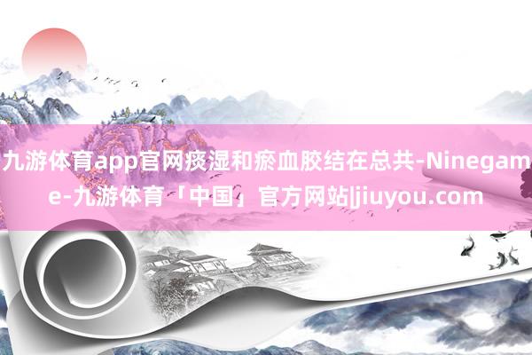 九游体育app官网痰湿和瘀血胶结在总共-Ninegame-九游体育「中国」官方网站|jiuyou.com