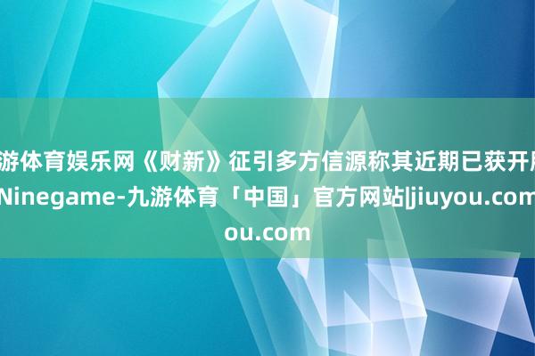 九游体育娱乐网《财新》征引多方信源称其近期已获开脱-Ninegame-九游体育「中国」官方网站|jiuyou.com