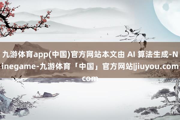 九游体育app(中国)官方网站本文由 AI 算法生成-Ninegame-九游体育「中国」官方网站|jiuyou.com