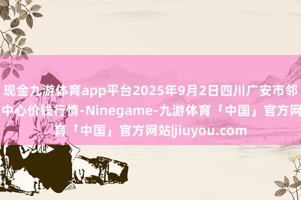 现金九游体育app平台2025年9月2日四川广安市邻水县农产物往复中心价钱行情-Ninegame-九游体育「中国」官方网站|jiuyou.com