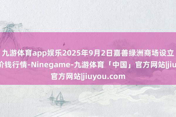 九游体育app娱乐2025年9月2日嘉善绿洲商场设立有限公司价钱行情-Ninegame-九游体育「中国」官方网站|jiuyou.com