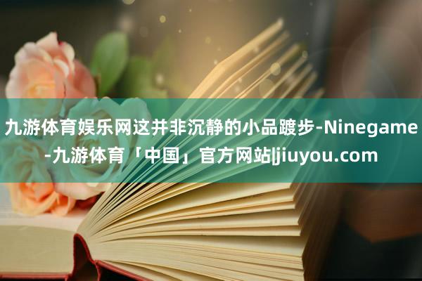 九游体育娱乐网这并非沉静的小品踱步-Ninegame-九游体育「中国」官方网站|jiuyou.com