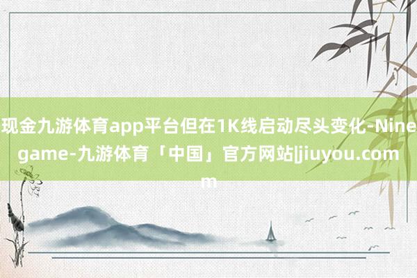 现金九游体育app平台但在1K线启动尽头变化-Ninegame-九游体育「中国」官方网站|jiuyou.com