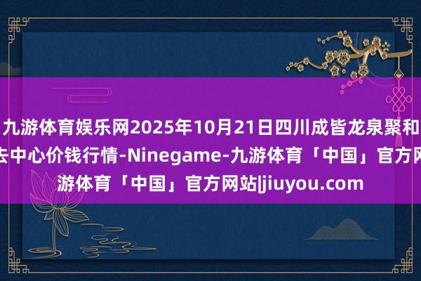 九游体育娱乐网2025年10月21日四川成皆龙泉聚和(国外)果蔬菜来去中心价钱行情-Ninegame-九游体育「中国」官方网站|jiuyou.com
