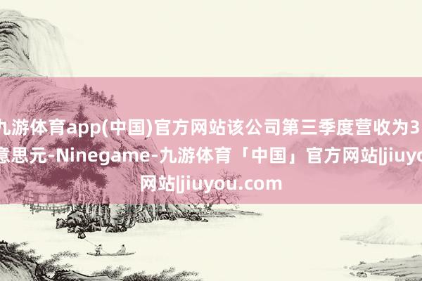 九游体育app(中国)官方网站该公司第三季度营收为31.9亿好意思元-Ninegame-九游体育「中国」官方网站|jiuyou.com