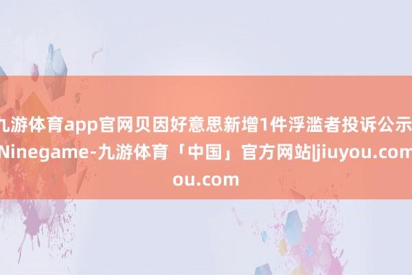 九游体育app官网贝因好意思新增1件浮滥者投诉公示-Ninegame-九游体育「中国」官方网站|jiuyou.com