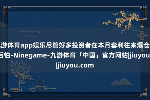 九游体育app娱乐尽管好多投资者在本月套利往来爆仓后仍在后怕-Ninegame-九游体育「中国」官方网站|jiuyou.com