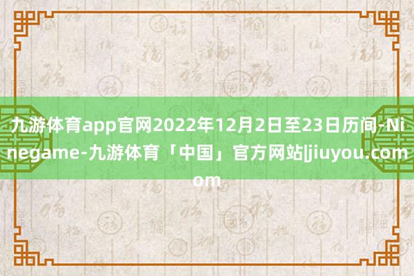 九游体育app官网2022年12月2日至23日历间-Ninegame-九游体育「中国」官方网站|jiuyou.com