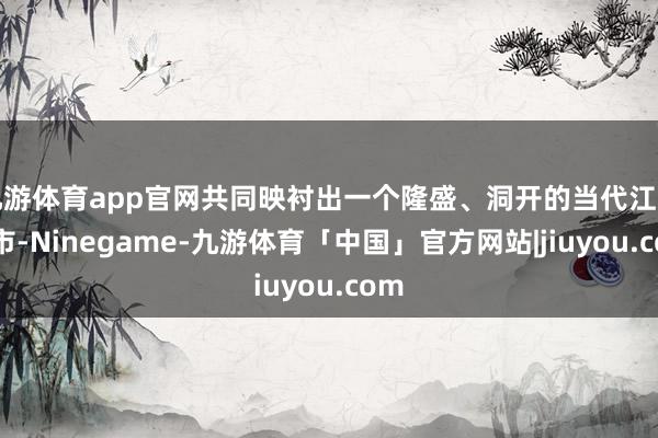 九游体育app官网共同映衬出一个隆盛、洞开的当代江南布市-Ninegame-九游体育「中国」官方网站|jiuyou.com