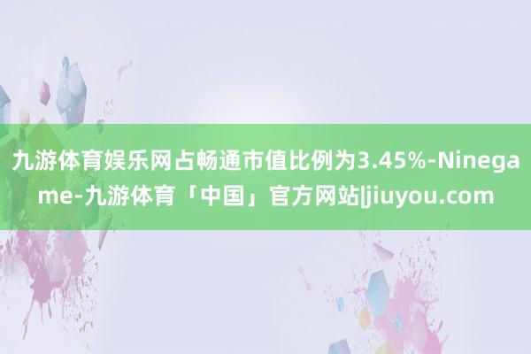 九游体育娱乐网占畅通市值比例为3.45%-Ninegame-九游体育「中国」官方网站|jiuyou.com