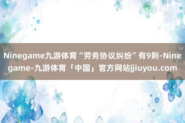 Ninegame九游体育“劳务协议纠纷”有9则-Ninegame-九游体育「中国」官方网站|jiuyou.com
